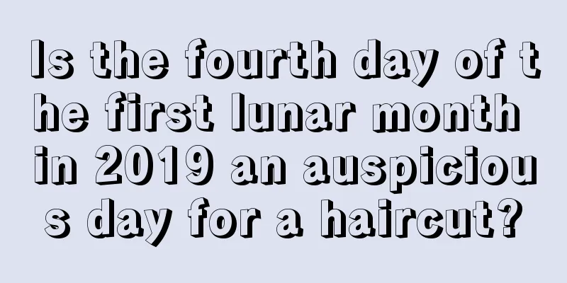 Is the fourth day of the first lunar month in 2019 an auspicious day for a haircut?