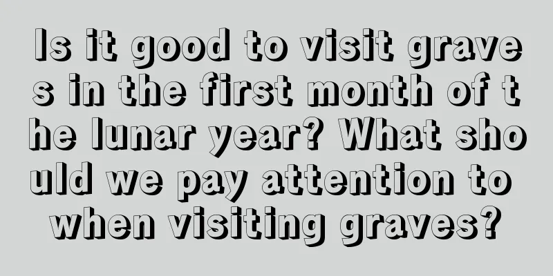 Is it good to visit graves in the first month of the lunar year? What should we pay attention to when visiting graves?