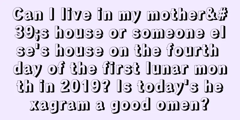 Can I live in my mother's house or someone else's house on the fourth day of the first lunar month in 2019? Is today's hexagram a good omen?