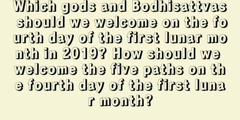 Which gods and Bodhisattvas should we welcome on the fourth day of the first lunar month in 2019? How should we welcome the five paths on the fourth day of the first lunar month?