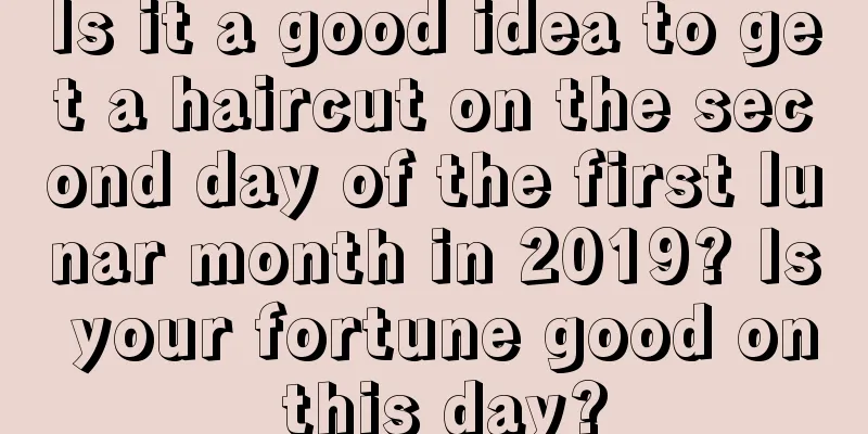 Is it a good idea to get a haircut on the second day of the first lunar month in 2019? Is your fortune good on this day?