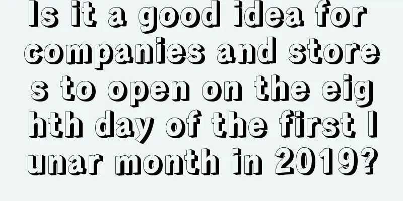 Is it a good idea for companies and stores to open on the eighth day of the first lunar month in 2019?