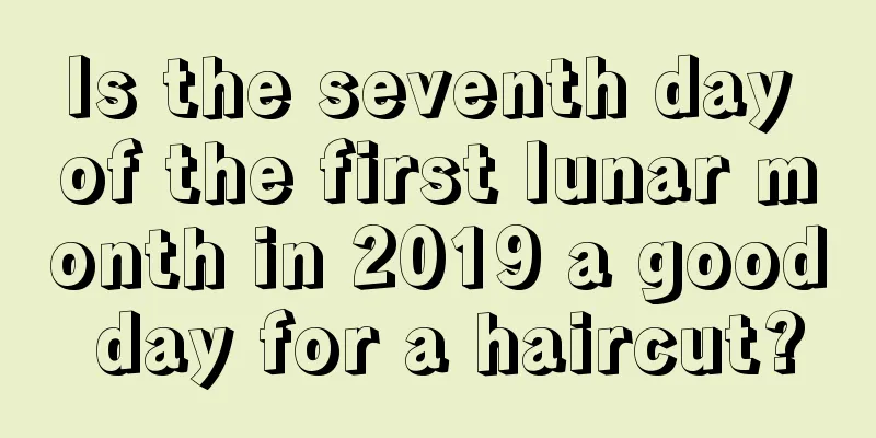 Is the seventh day of the first lunar month in 2019 a good day for a haircut?