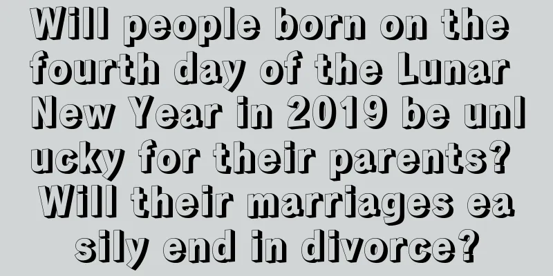Will people born on the fourth day of the Lunar New Year in 2019 be unlucky for their parents? Will their marriages easily end in divorce?