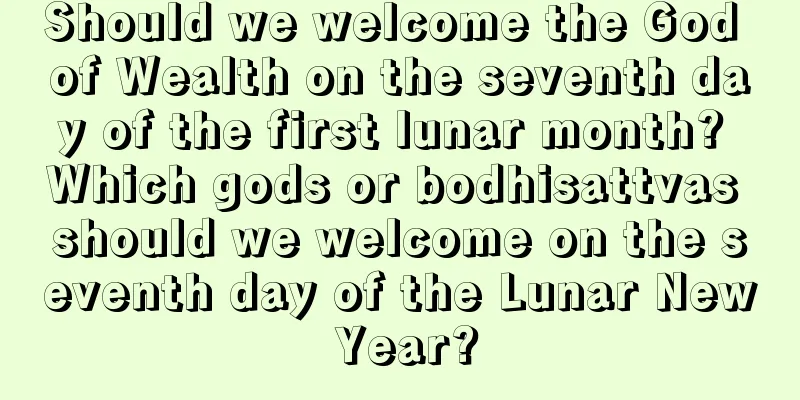 Should we welcome the God of Wealth on the seventh day of the first lunar month? Which gods or bodhisattvas should we welcome on the seventh day of the Lunar New Year?