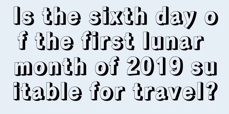 Is the sixth day of the first lunar month of 2019 suitable for travel?