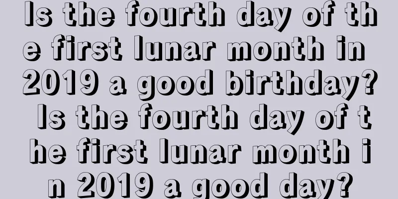 Is the fourth day of the first lunar month in 2019 a good birthday? Is the fourth day of the first lunar month in 2019 a good day?