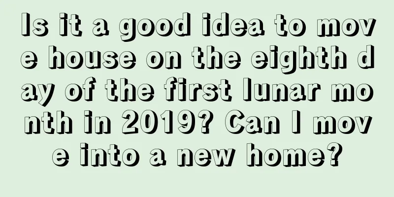 Is it a good idea to move house on the eighth day of the first lunar month in 2019? Can I move into a new home?