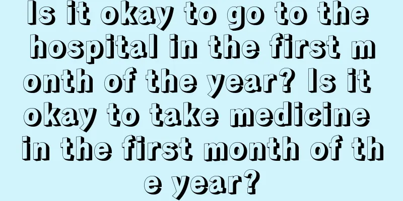 Is it okay to go to the hospital in the first month of the year? Is it okay to take medicine in the first month of the year?