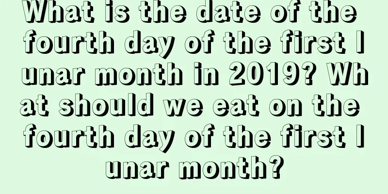 What is the date of the fourth day of the first lunar month in 2019? What should we eat on the fourth day of the first lunar month?