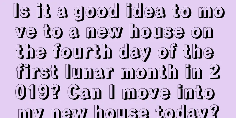 Is it a good idea to move to a new house on the fourth day of the first lunar month in 2019? Can I move into my new house today?