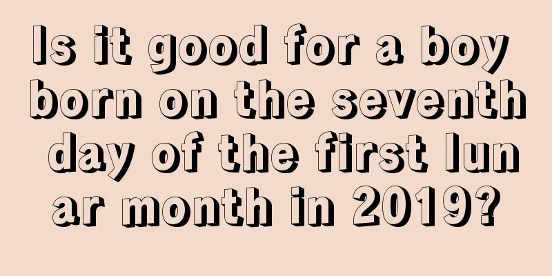 Is it good for a boy born on the seventh day of the first lunar month in 2019?