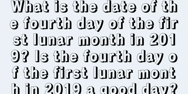 What is the date of the fourth day of the first lunar month in 2019? Is the fourth day of the first lunar month in 2019 a good day?