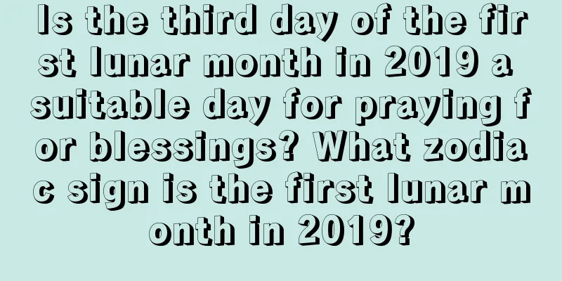 Is the third day of the first lunar month in 2019 a suitable day for praying for blessings? What zodiac sign is the first lunar month in 2019?