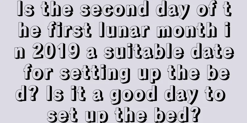 Is the second day of the first lunar month in 2019 a suitable date for setting up the bed? Is it a good day to set up the bed?