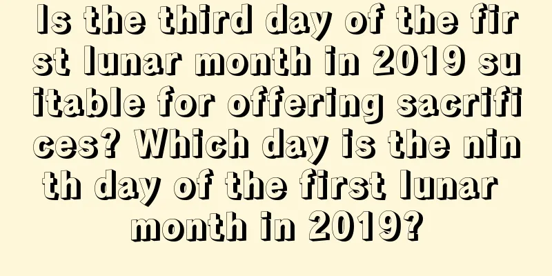 Is the third day of the first lunar month in 2019 suitable for offering sacrifices? Which day is the ninth day of the first lunar month in 2019?