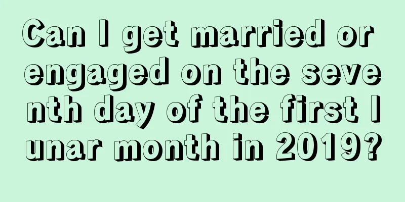 Can I get married or engaged on the seventh day of the first lunar month in 2019?