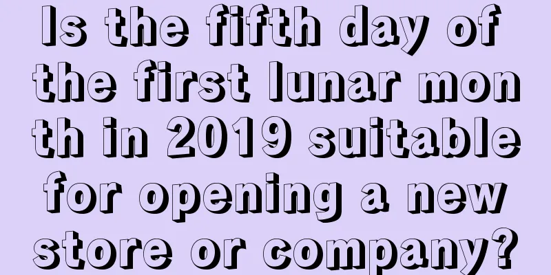 Is the fifth day of the first lunar month in 2019 suitable for opening a new store or company?
