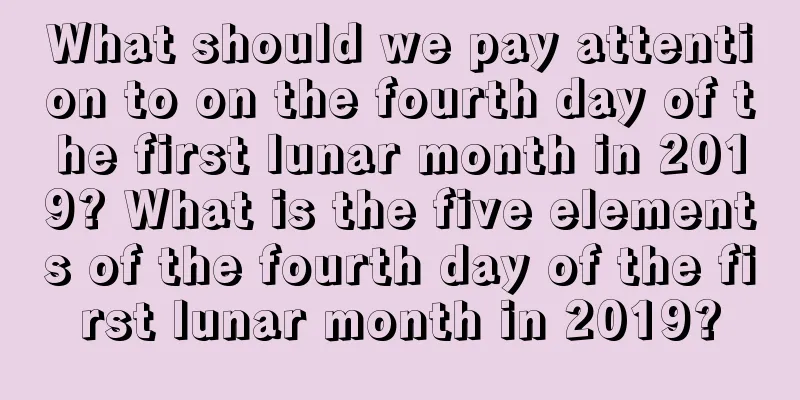 What should we pay attention to on the fourth day of the first lunar month in 2019? What is the five elements of the fourth day of the first lunar month in 2019?