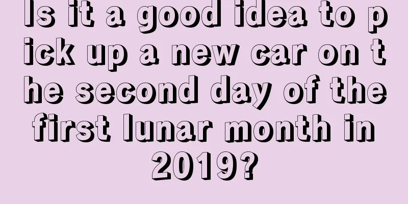 Is it a good idea to pick up a new car on the second day of the first lunar month in 2019?