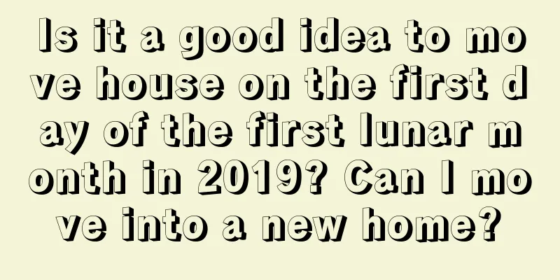 Is it a good idea to move house on the first day of the first lunar month in 2019? Can I move into a new home?