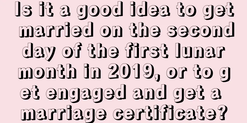 Is it a good idea to get married on the second day of the first lunar month in 2019, or to get engaged and get a marriage certificate?