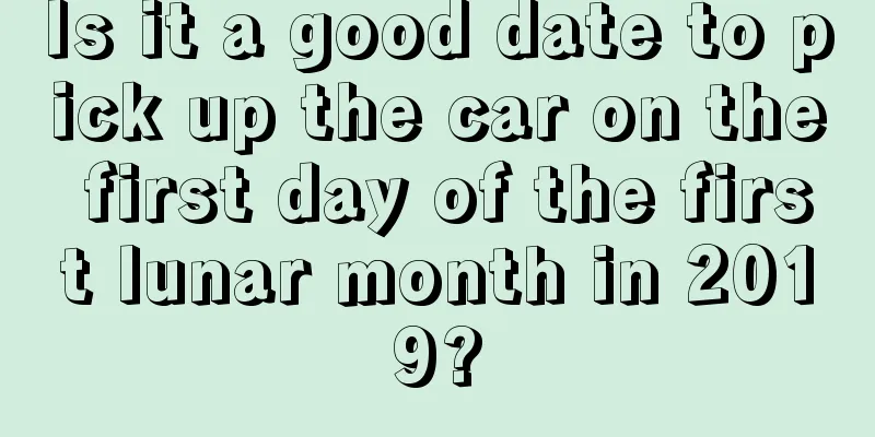 Is it a good date to pick up the car on the first day of the first lunar month in 2019?