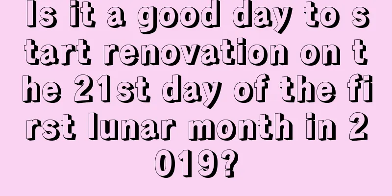 Is it a good day to start renovation on the 21st day of the first lunar month in 2019?
