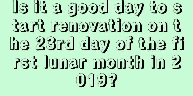 Is it a good day to start renovation on the 23rd day of the first lunar month in 2019?