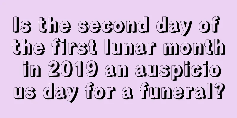 Is the second day of the first lunar month in 2019 an auspicious day for a funeral?