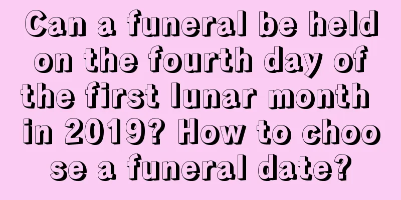 Can a funeral be held on the fourth day of the first lunar month in 2019? How to choose a funeral date?