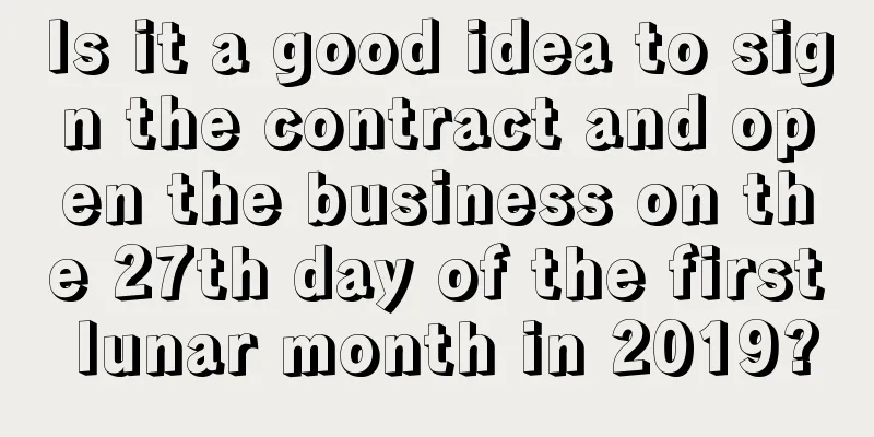 Is it a good idea to sign the contract and open the business on the 27th day of the first lunar month in 2019?
