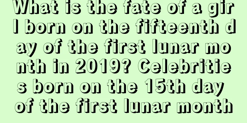 What is the fate of a girl born on the fifteenth day of the first lunar month in 2019? Celebrities born on the 15th day of the first lunar month
