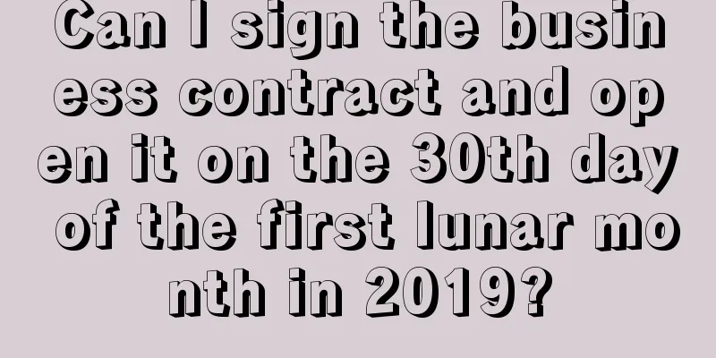 Can I sign the business contract and open it on the 30th day of the first lunar month in 2019?