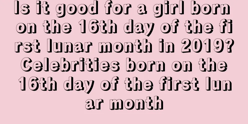 Is it good for a girl born on the 16th day of the first lunar month in 2019? Celebrities born on the 16th day of the first lunar month