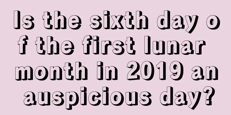 Is the sixth day of the first lunar month in 2019 an auspicious day?