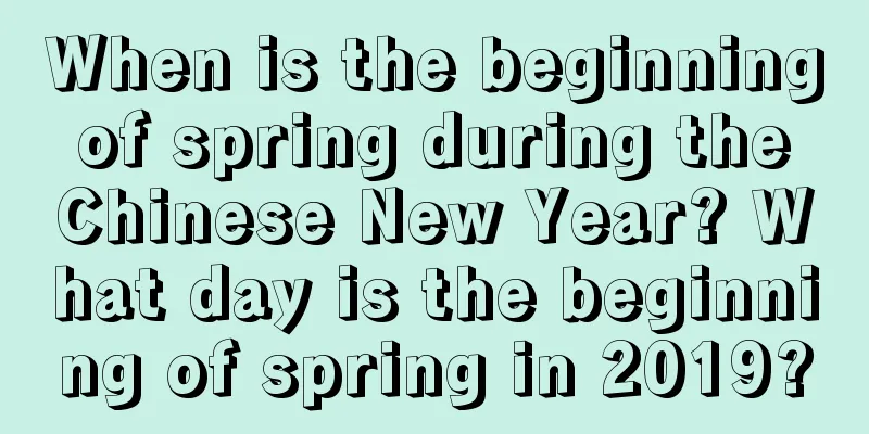 When is the beginning of spring during the Chinese New Year? What day is the beginning of spring in 2019?