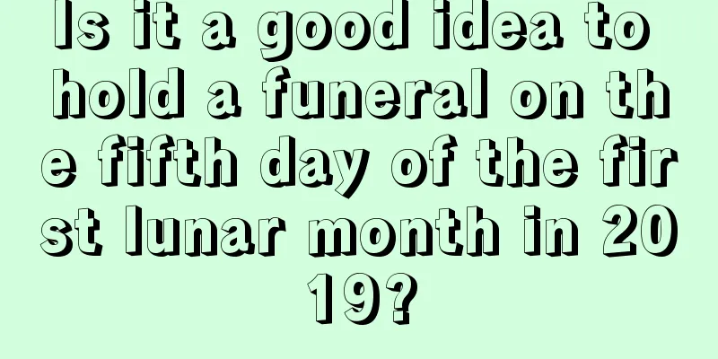 Is it a good idea to hold a funeral on the fifth day of the first lunar month in 2019?