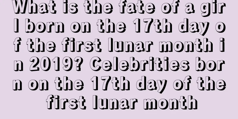What is the fate of a girl born on the 17th day of the first lunar month in 2019? Celebrities born on the 17th day of the first lunar month