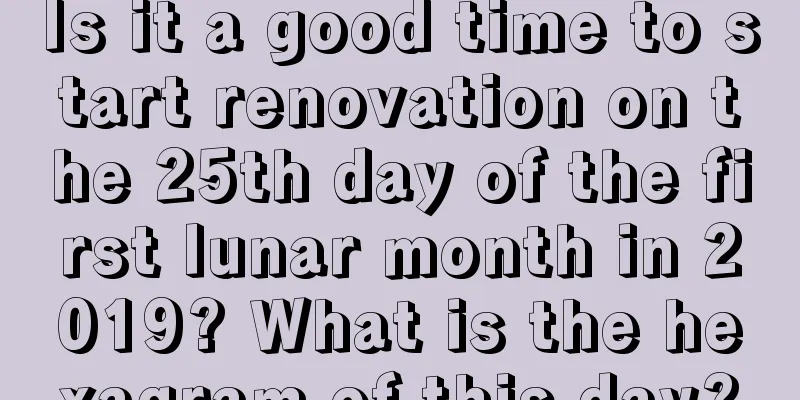Is it a good time to start renovation on the 25th day of the first lunar month in 2019? What is the hexagram of this day?