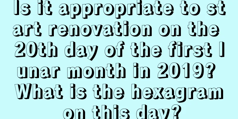 Is it appropriate to start renovation on the 20th day of the first lunar month in 2019? What is the hexagram on this day?