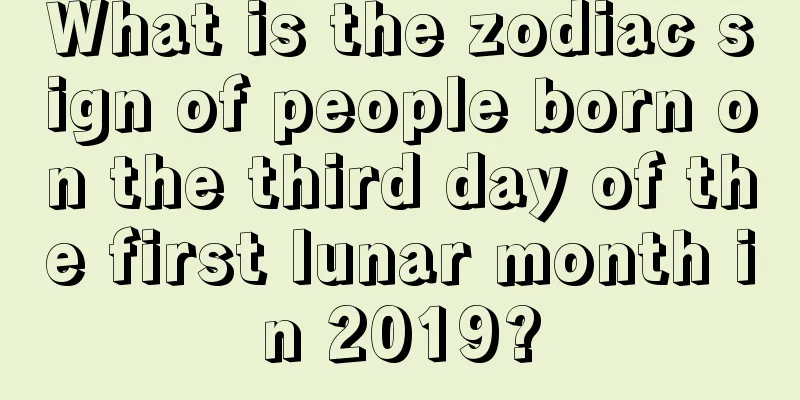 What is the zodiac sign of people born on the third day of the first lunar month in 2019?