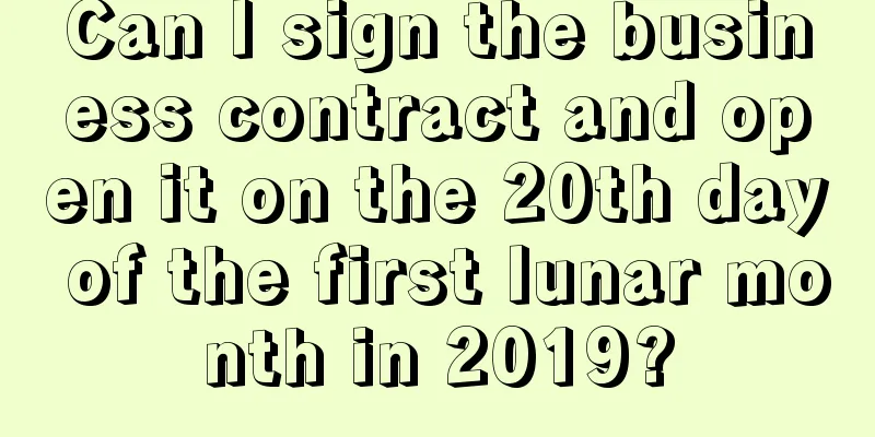 Can I sign the business contract and open it on the 20th day of the first lunar month in 2019?