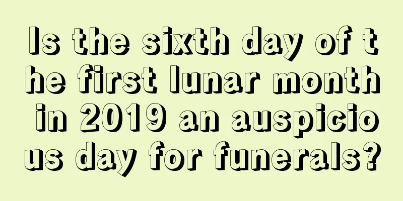 Is the sixth day of the first lunar month in 2019 an auspicious day for funerals?