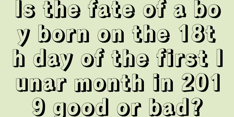 Is the fate of a boy born on the 18th day of the first lunar month in 2019 good or bad?
