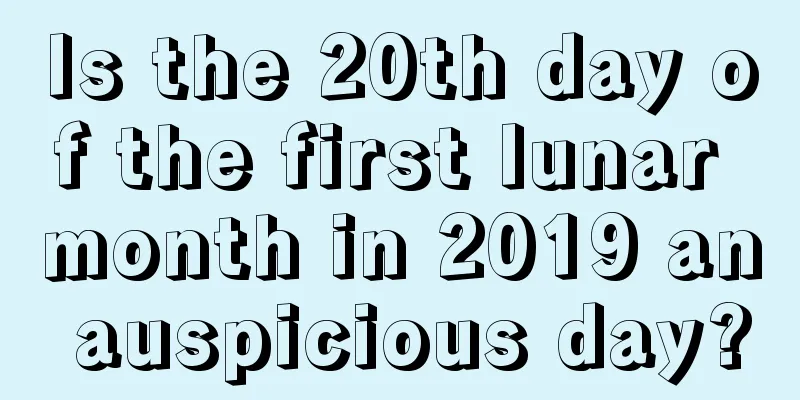 Is the 20th day of the first lunar month in 2019 an auspicious day?