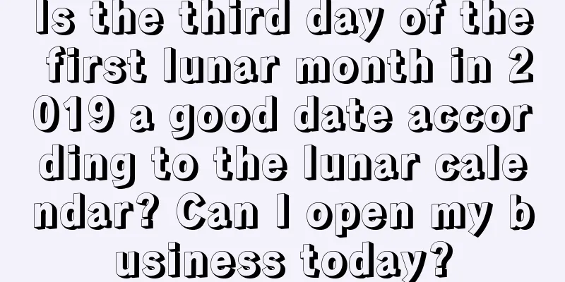 Is the third day of the first lunar month in 2019 a good date according to the lunar calendar? Can I open my business today?