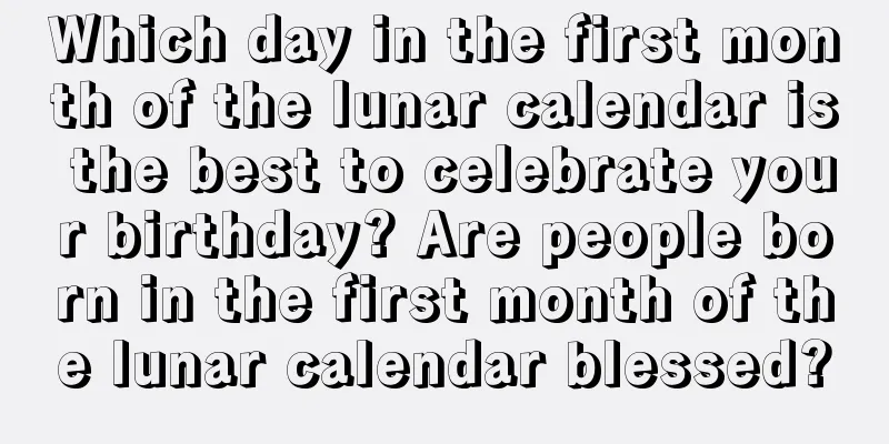 Which day in the first month of the lunar calendar is the best to celebrate your birthday? Are people born in the first month of the lunar calendar blessed?