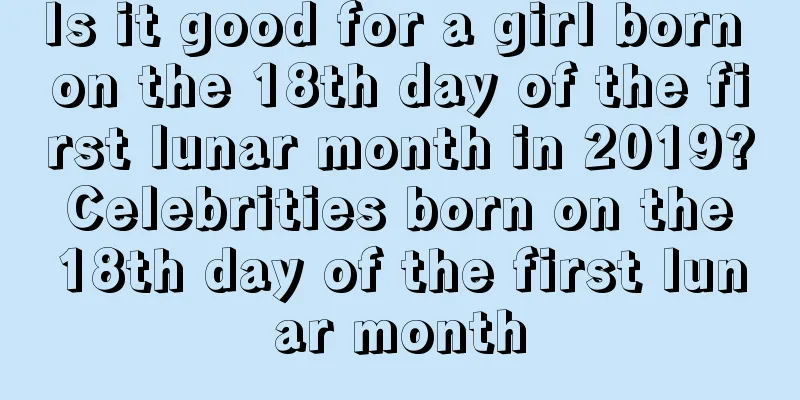 Is it good for a girl born on the 18th day of the first lunar month in 2019? Celebrities born on the 18th day of the first lunar month