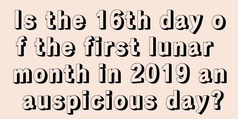 Is the 16th day of the first lunar month in 2019 an auspicious day?